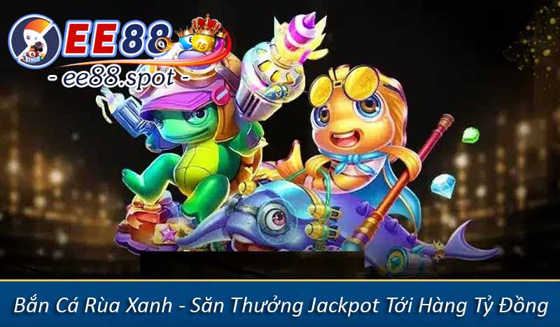 Bắn Cá Rùa Xanh - Săn Thưởng Jackpot Tới Hàng Tỷ Đồng