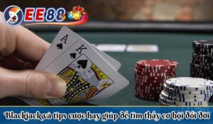 ​Blackjack và tips cược hay giúp dễ tìm thấy cơ hội đổi đời