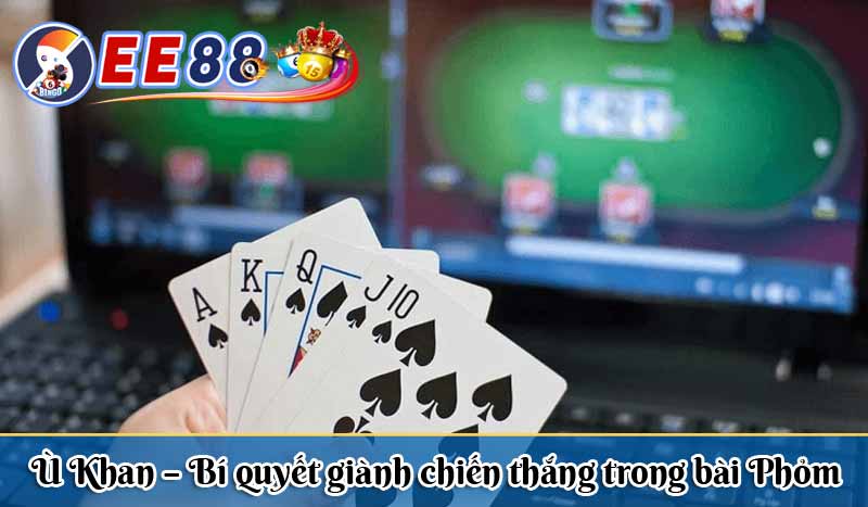 Ù Khan – Bí quyết giành chiến thắng trong bài Phỏm